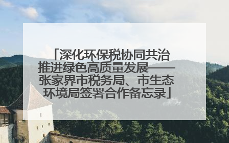 深化环保税协同共治 推进绿色高质量发展——张家界市税务局、市生态环境局签署合作备忘录