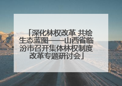 深化林权改革 共绘生态蓝图——山西省临汾市召开集体林权制度改革专题研讨会