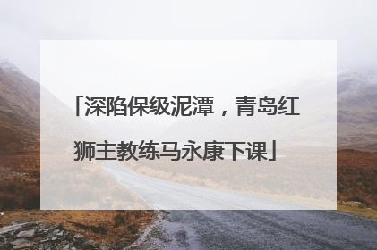 深陷保级泥潭，青岛红狮主教练马永康下课