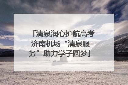 清泉润心护航高考 济南机场“清泉服务”助力学子圆梦