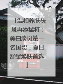 温和养肤祛斑再添猛将：美白淡斑第一名国货，夏日舒缓焕肤首选
