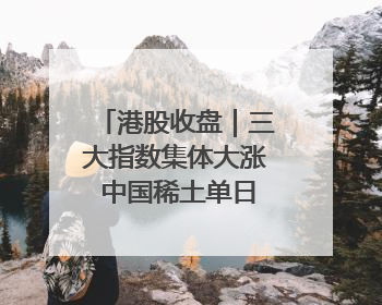 港股收盘｜三大指数集体大涨 中国稀土单日飙升60%