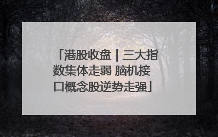 港股收盘｜三大指数集体走弱 脑机接口概念股逆势走强