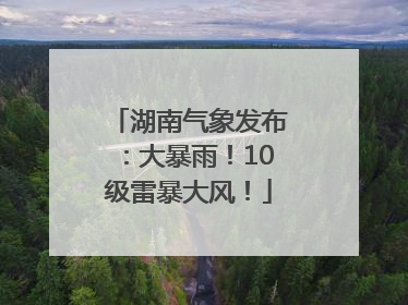湖南气象发布：大暴雨！10级雷暴大风！