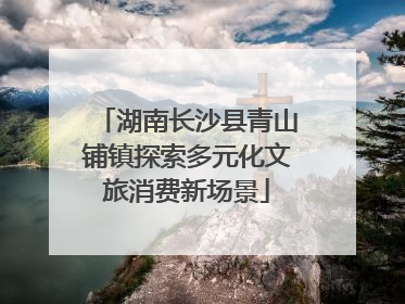 湖南长沙县青山铺镇探索多元化文旅消费新场景