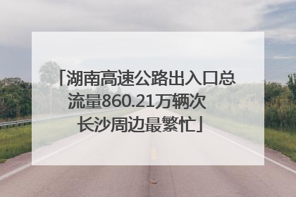 湖南高速公路出入口总流量860.21万辆次 长沙周边最繁忙