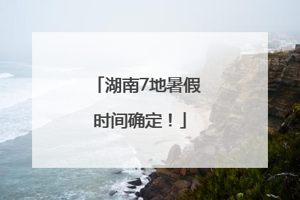 湖南7地暑假时间确定！