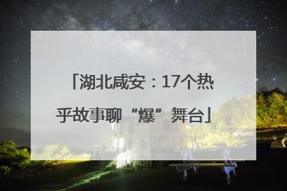 湖北咸安：17个热乎故事聊“爆”舞台