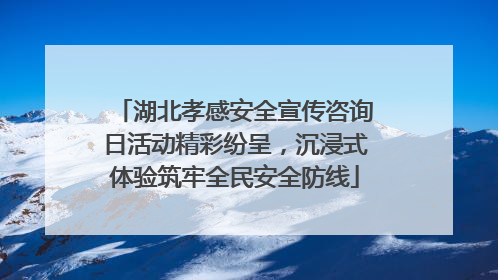 湖北孝感安全宣传咨询日活动精彩纷呈，沉浸式体验筑牢全民安全防线