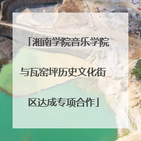 湘南学院音乐学院与瓦窑坪历史文化街区达成专项合作
