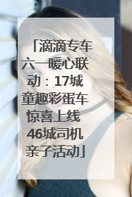 滴滴专车六一暖心联动：17城童趣彩蛋车惊喜上线 46城司机亲子活动