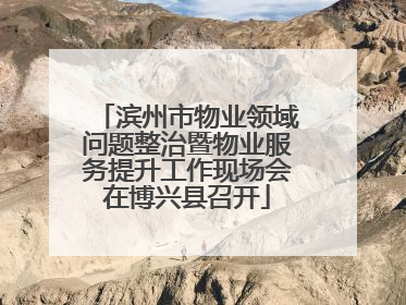 滨州市物业领域问题整治暨物业服务提升工作现场会在博兴县召开