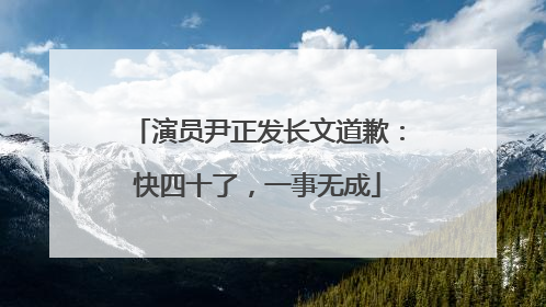 演员尹正发长文道歉：快四十了，一事无成