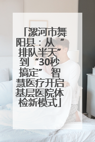 漯河市舞阳县：从“排队半天”到“30秒搞定” 智慧医疗开启基层医院体检新模式