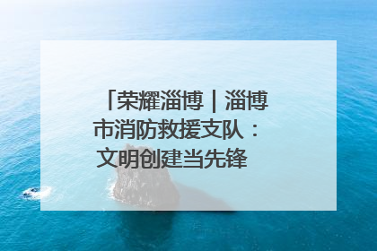 荣耀淄博｜淄博市消防救援支队：文明创建当先锋 蓝焰映红建新功