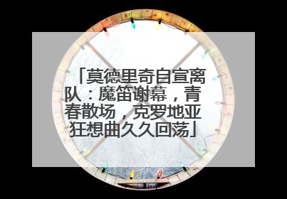 莫德里奇自宣离队：魔笛谢幕，青春散场，克罗地亚狂想曲久久回荡