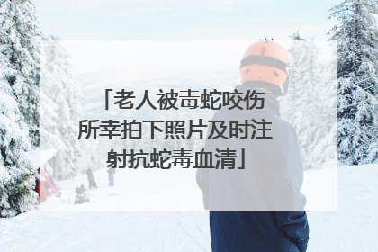 老人被毒蛇咬伤 所幸拍下照片及时注射抗蛇毒血清