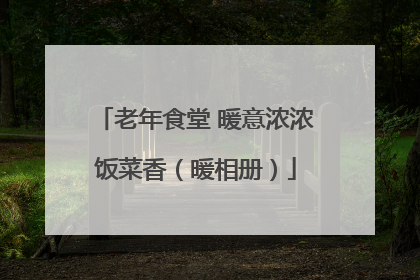 老年食堂 暖意浓浓饭菜香（暖相册）