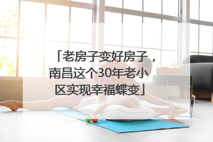 老房子变好房子，南昌这个30年老小区实现幸福蝶变