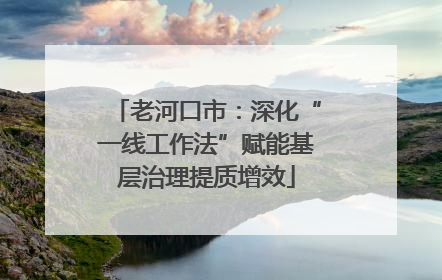 老河口市：深化“一线工作法”赋能基层治理提质增效