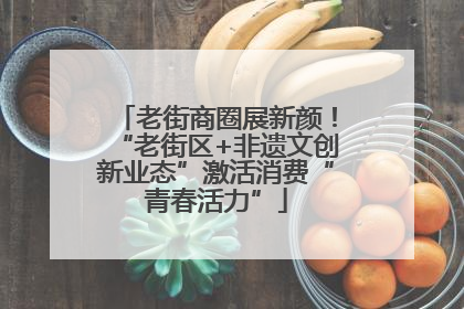 老街商圈展新颜！“老街区+非遗文创新业态”激活消费“青春活力”
