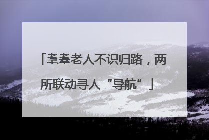 耄耋老人不识归路，两所联动寻人“导航”