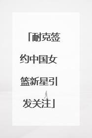 耐克签约中国女篮新星引发关注