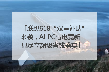 联想618“双重补贴”来袭，AI PC与电竞新品尽享超级省钱盛宴