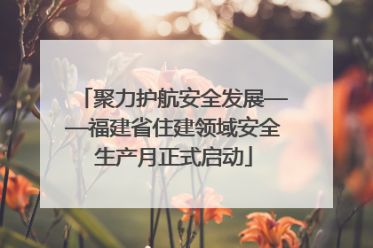 聚力护航安全发展——福建省住建领域安全生产月正式启动