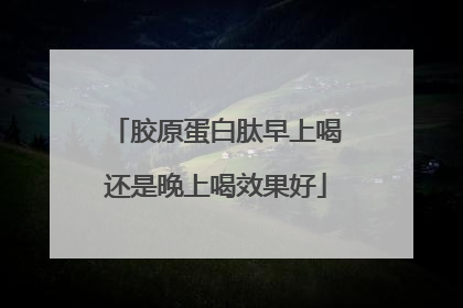 胶原蛋白肽早上喝还是晚上喝效果好