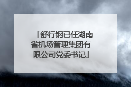 舒行钢已任湖南省机场管理集团有限公司党委书记