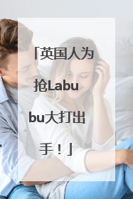 英国人为抢Labubu大打出手！