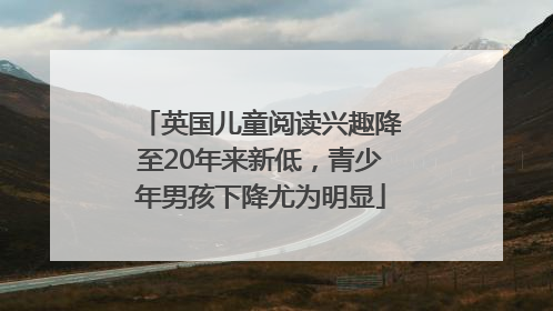 英国儿童阅读兴趣降至20年来新低，青少年男孩下降尤为明显