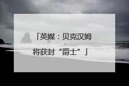 英媒：贝克汉姆将获封“爵士”