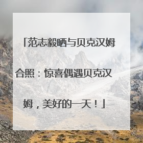 范志毅晒与贝克汉姆合照：惊喜偶遇贝克汉姆，美好的一天！