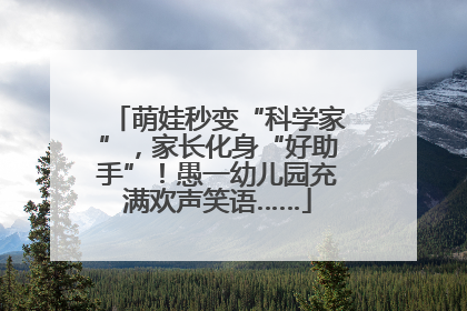 萌娃秒变“科学家”，家长化身“好助手”！愚一幼儿园充满欢声笑语……