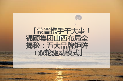 蒙晋携手干大事！锦颐集团山西布局全揭秘：五大品牌矩阵+双轮驱动模式