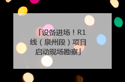 设备进场！R1线（泉州段）项目启动现场勘察