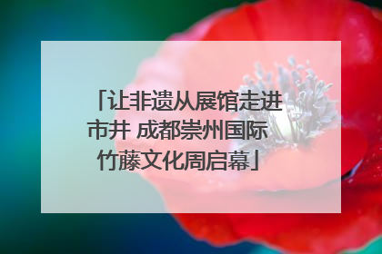 让非遗从展馆走进市井 成都崇州国际竹藤文化周启幕