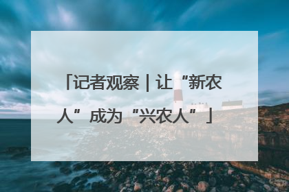 记者观察｜让“新农人”成为“兴农人”