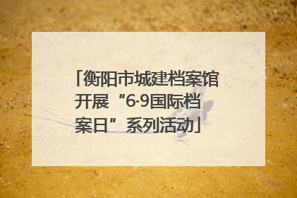 衡阳市城建档案馆开展“6·9国际档案日”系列活动
