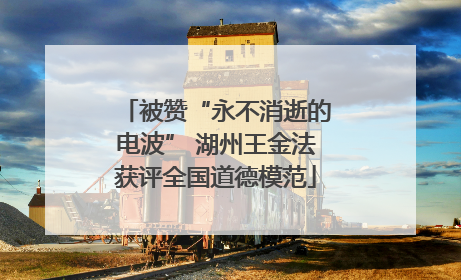 被赞“永不消逝的电波” 湖州王金法获评全国道德模范
