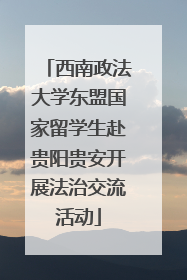 西南政法大学东盟国家留学生赴贵阳贵安开展法治交流活动