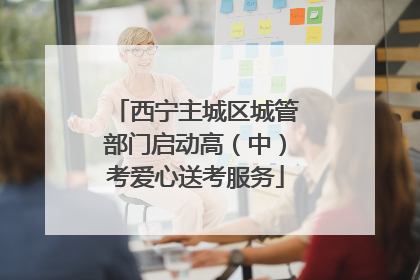 西宁主城区城管部门启动高（中）考爱心送考服务