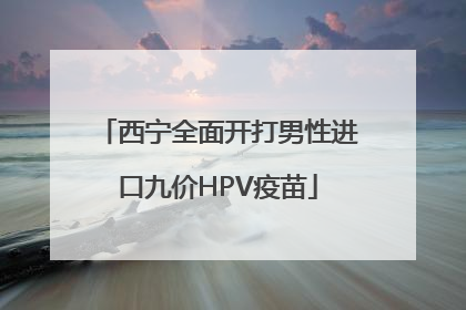 西宁全面开打男性进口九价HPV疫苗