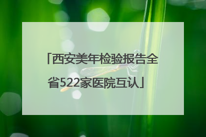 西安美年检验报告全省522家医院互认