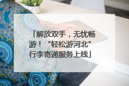 解放双手，无忧畅游！“轻松游河北”行李寄递服务上线