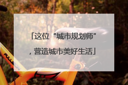这位“城市规划师”，营造城市美好生活