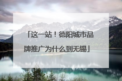 这一站！德阳城市品牌推广为什么到无锡