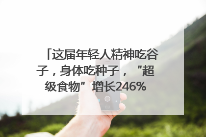 这届年轻人精神吃谷子，身体吃种子，“超级食物”增长246%｜变革618